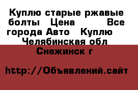 Куплю старые ржавые болты › Цена ­ 149 - Все города Авто » Куплю   . Челябинская обл.,Снежинск г.